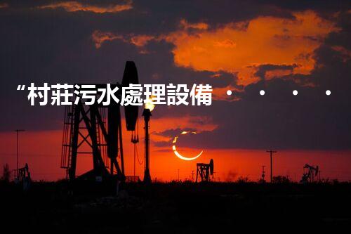 “村莊污水處理設備，綠色家園守護者”